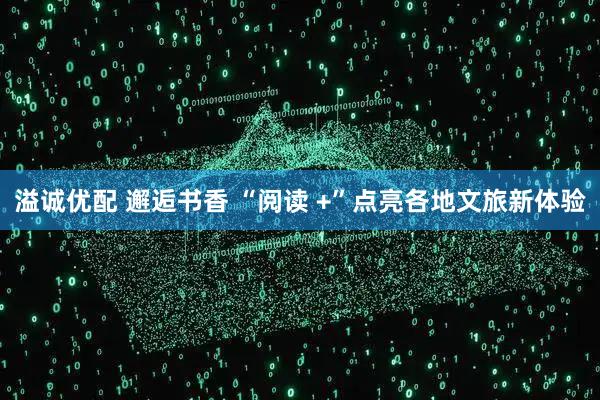 溢诚优配 邂逅书香 “阅读 +”点亮各地文旅新体验