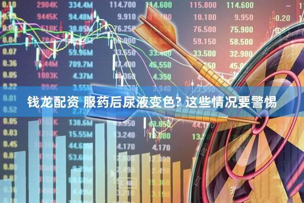 钱龙配资 服药后尿液变色? 这些情况要警惕